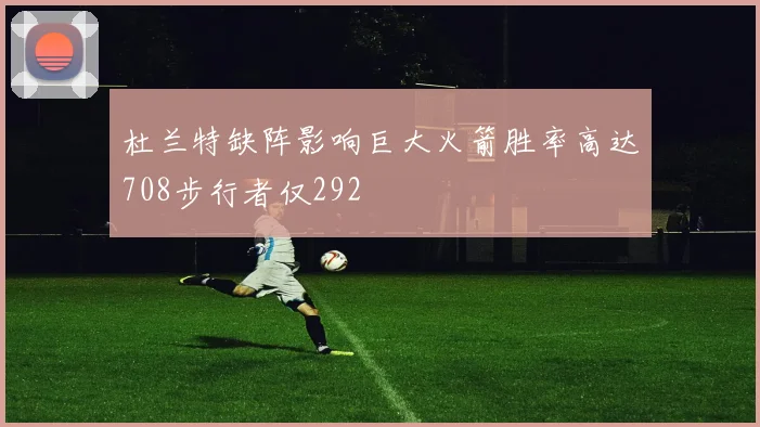 杜兰特缺阵影响巨大火箭胜率高达708步行者仅292