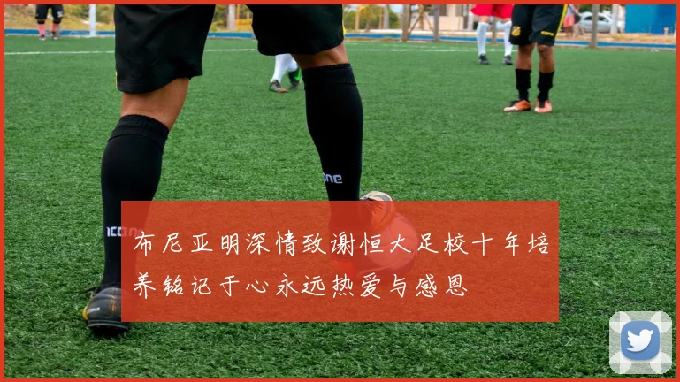 布尼亚明深情致谢恒大足校十年培养铭记于心永远热爱与感恩