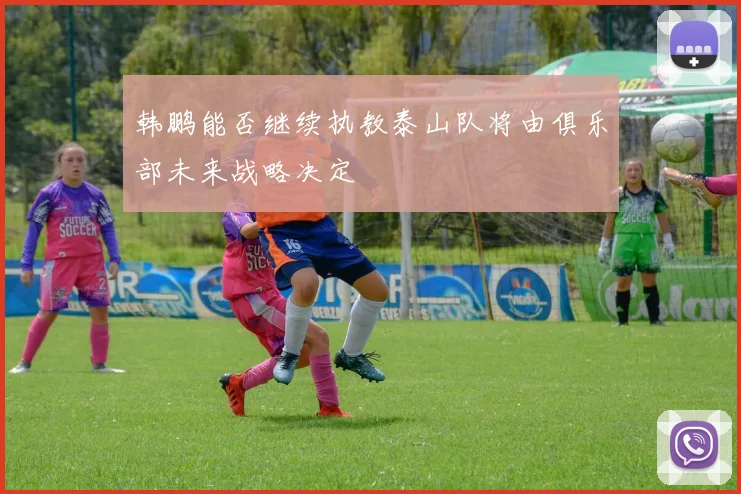 韩鹏能否继续执教泰山队将由俱乐部未来战略决定