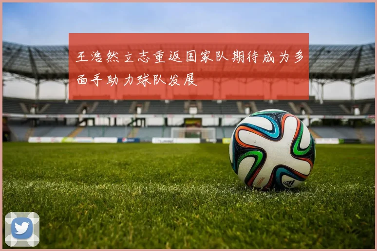 王浩然立志重返国家队期待成为多面手助力球队发展