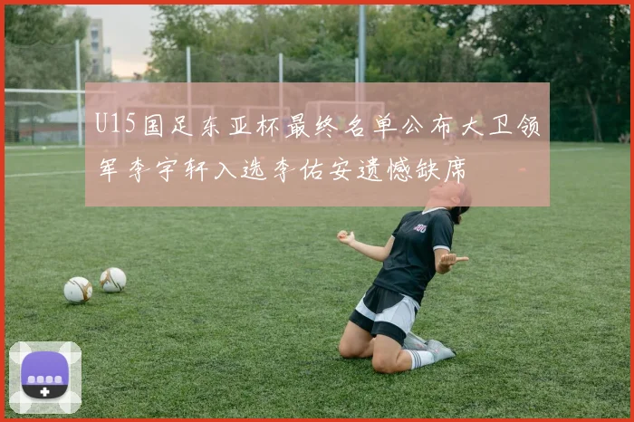 U15国足东亚杯最终名单公布大卫领军李宇轩入选李佑安遗憾缺席