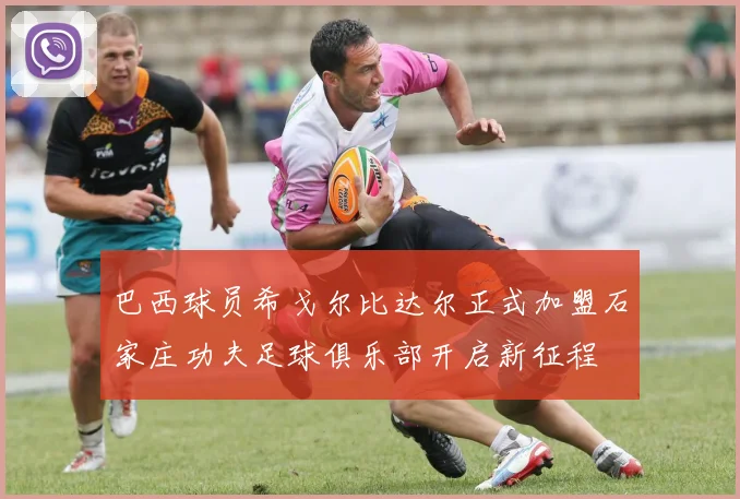 巴西球员希戈尔比达尔正式加盟石家庄功夫足球俱乐部开启新征程