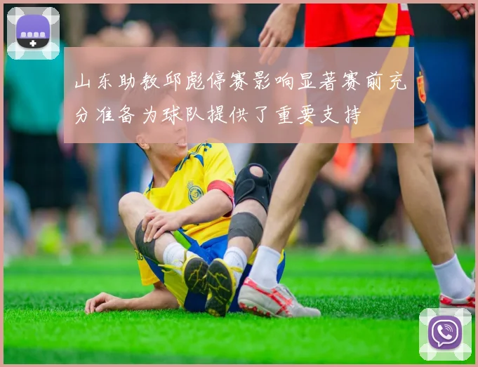 山东助教邱彪停赛影响显著赛前充分准备为球队提供了重要支持