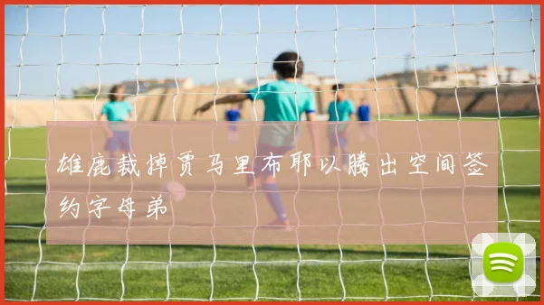 雄鹿裁掉贾马里布耶以腾出空间签约字母弟