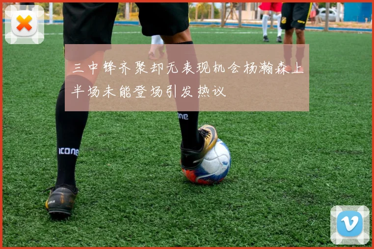 三中锋齐聚却无表现机会杨瀚森上半场未能登场引发热议