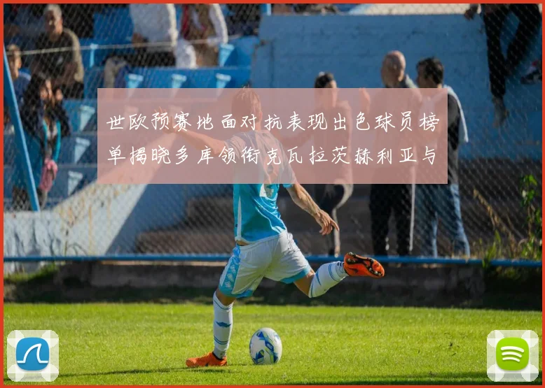 世欧预赛地面对抗表现出色球员榜单揭晓多库领衔克瓦拉茨赫利亚与布拉德利紧随其后
