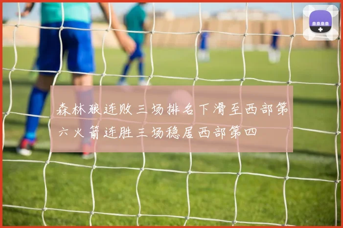 森林狼连败三场排名下滑至西部第六火箭连胜三场稳居西部第四