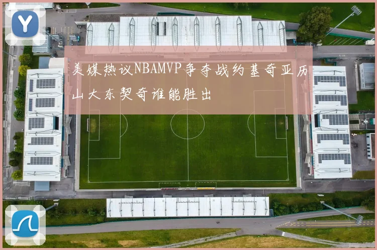美媒热议NBAMVP争夺战约基奇亚历山大东契奇谁能胜出