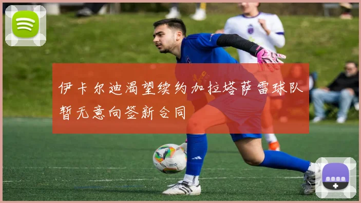 伊卡尔迪渴望续约加拉塔萨雷球队暂无意向签新合同