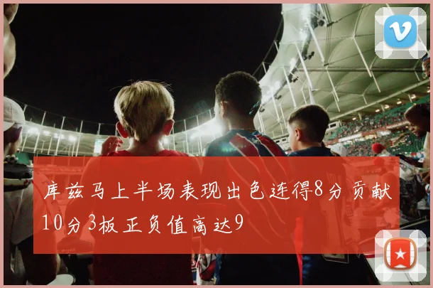 库兹马上半场表现出色连得8分贡献10分3板正负值高达9