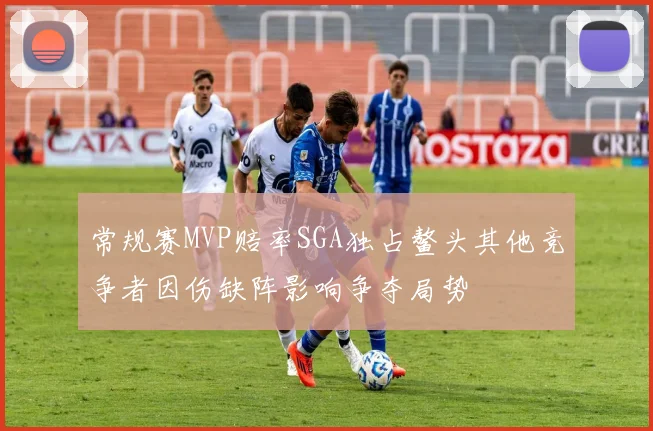 常规赛MVP赔率SGA独占鳌头其他竞争者因伤缺阵影响争夺局势
