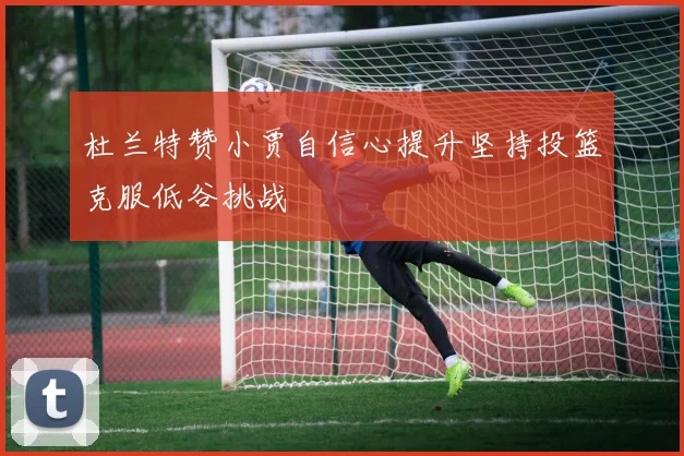 杜兰特赞小贾自信心提升坚持投篮克服低谷挑战