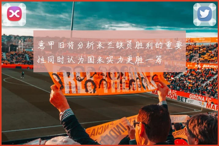 意甲旧将分析米兰缺员胜利的重要性同时认为国米实力更胜一筹