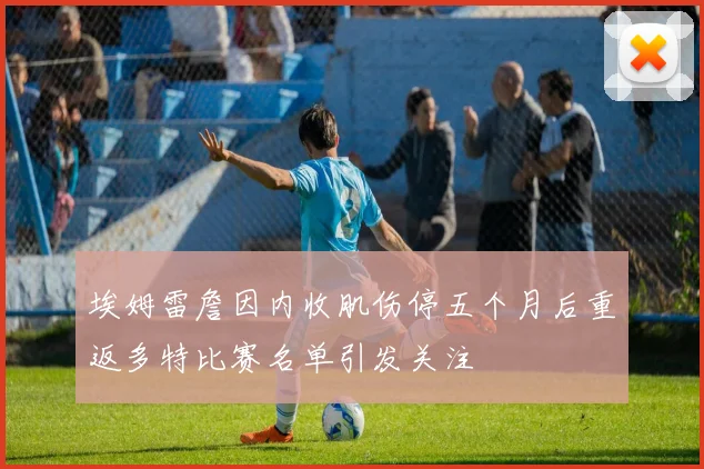 埃姆雷詹因内收肌伤停五个月后重返多特比赛名单引发关注