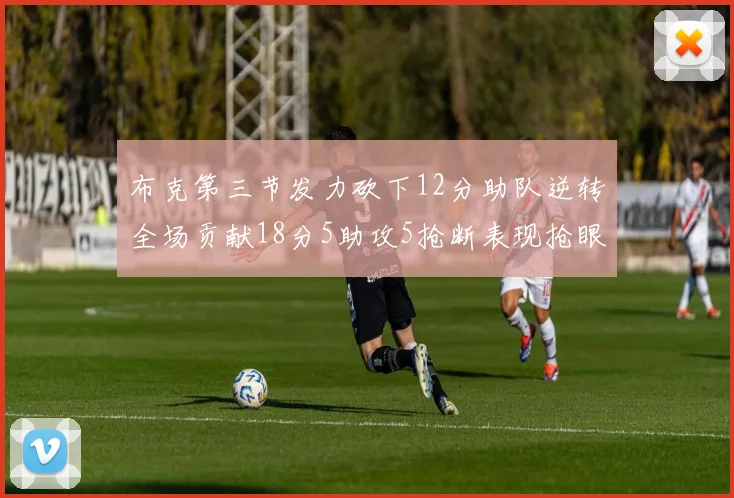 布克第三节发力砍下12分助队逆转全场贡献18分5助攻5抢断表现抢眼