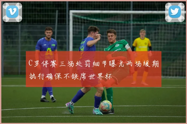 C罗停赛三场处罚细节曝光两场缓期执行确保不缺席世界杯