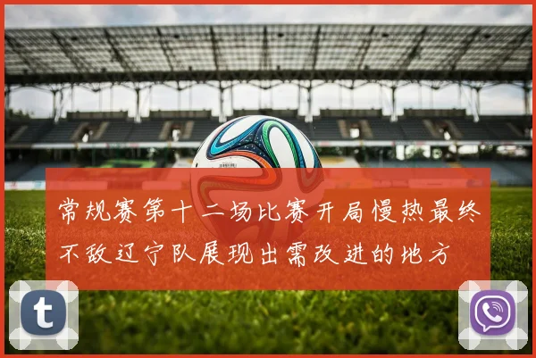 常规赛第十二场比赛开局慢热最终不敌辽宁队展现出需改进的地方