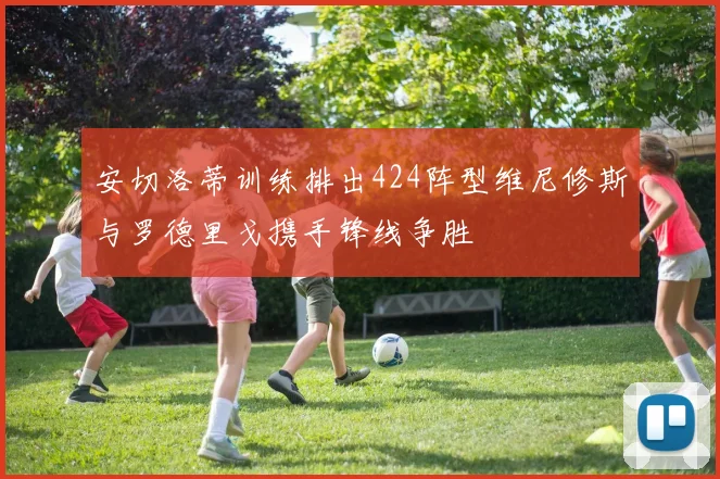 安切洛蒂训练排出424阵型维尼修斯与罗德里戈携手锋线争胜