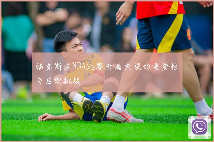 福克斯谈NBA比赛开局失误的重要性与后续挑战