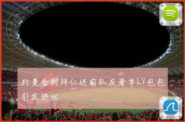 科曼告别拜仁送前队友奢华LV包包引发热议