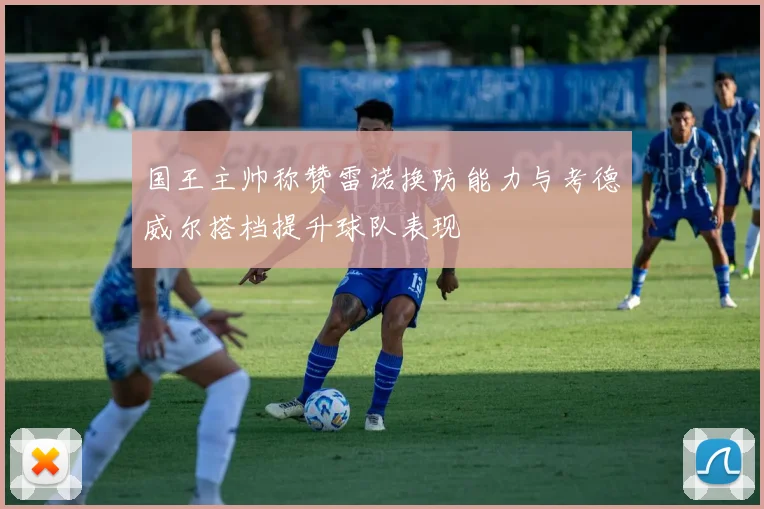 国王主帅称赞雷诺换防能力与考德威尔搭档提升球队表现