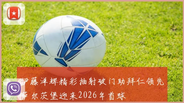 伊藤洋辉精彩抽射破门助拜仁领先萨尔茨堡迎来2026年首球