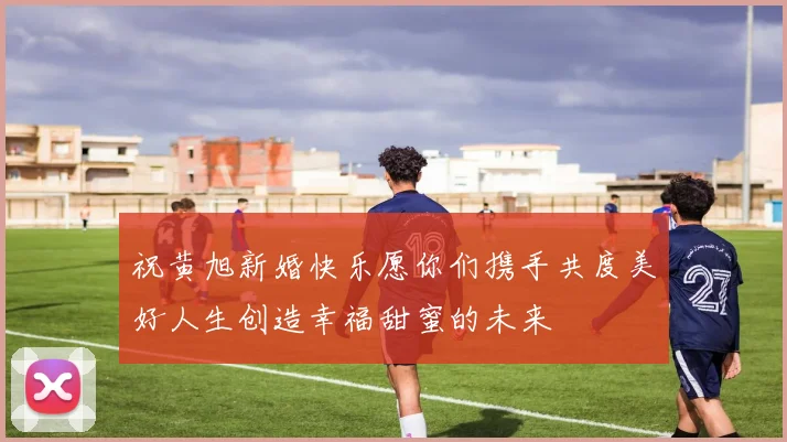 祝黄旭新婚快乐愿你们携手共度美好人生创造幸福甜蜜的未来
