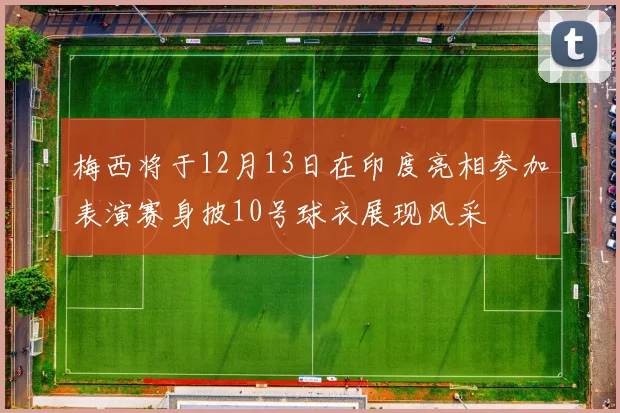 梅西将于12月13日在印度亮相参加表演赛身披10号球衣展现风采