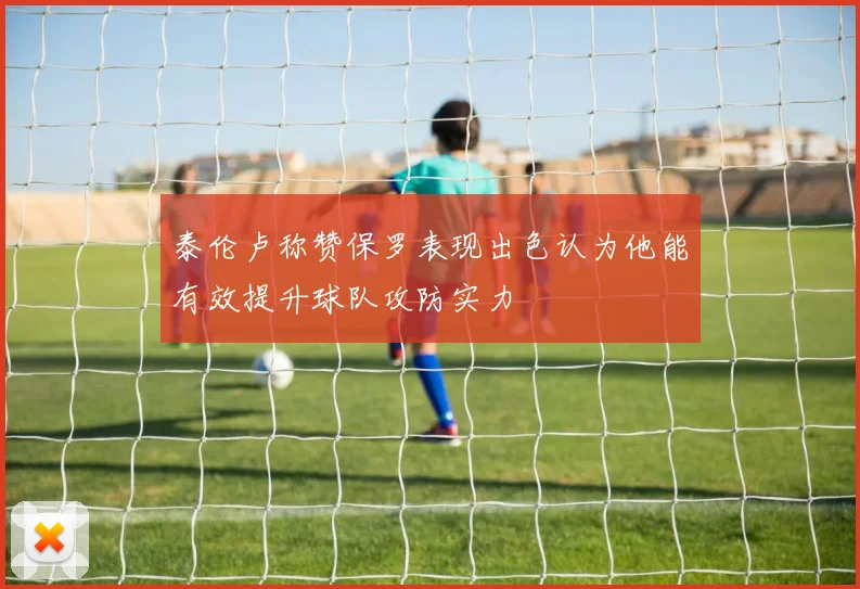 泰伦卢称赞保罗表现出色认为他能有效提升球队攻防实力