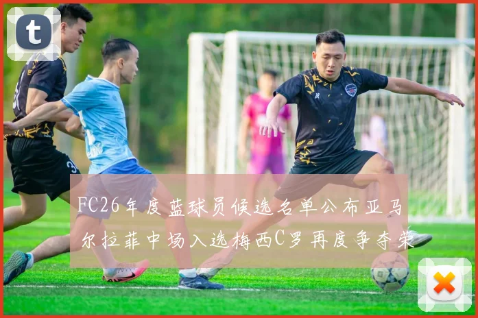 FC26年度蓝球员候选名单公布亚马尔拉菲中场入选梅西C罗再度争夺荣誉