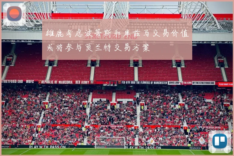 雄鹿考虑波蒂斯和库兹马交易价值或将参与莫兰特交易方案