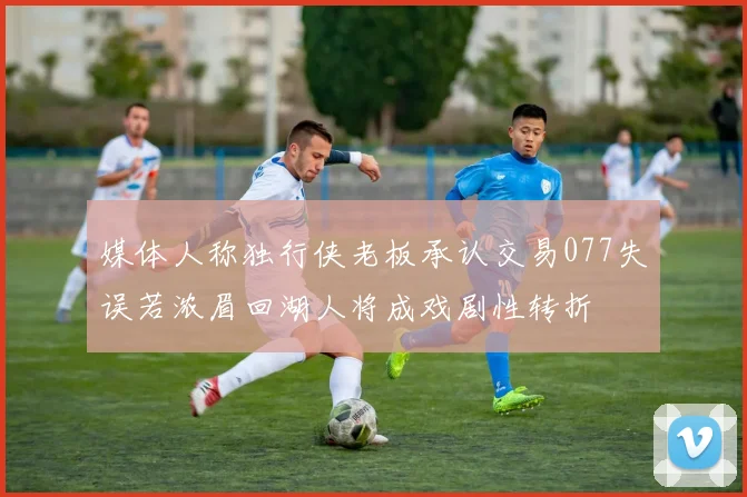 媒体人称独行侠老板承认交易077失误若浓眉回湖人将成戏剧性转折