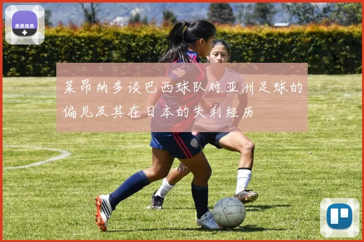 莱昂纳多谈巴西球队对亚洲足球的偏见及其在日本的失利经历
