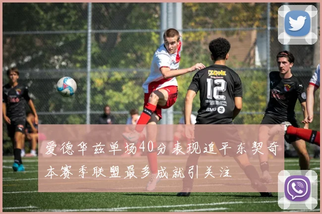 爱德华兹单场40分表现追平东契奇本赛季联盟最多成就引关注