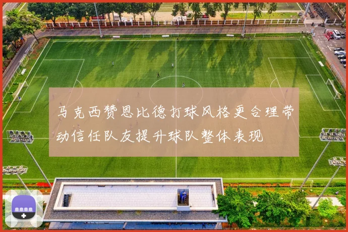 马克西赞恩比德打球风格更合理带动信任队友提升球队整体表现