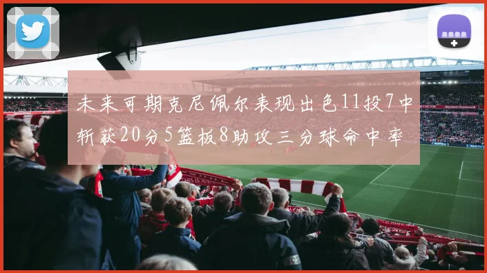 未来可期克尼佩尔表现出色11投7中斩获20分5篮板8助攻三分球命中率高达57