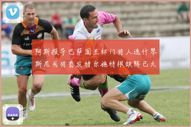 阿斯报导巴萨国王杯门将人选什琴斯尼或将首发特尔施特根缺阵已久