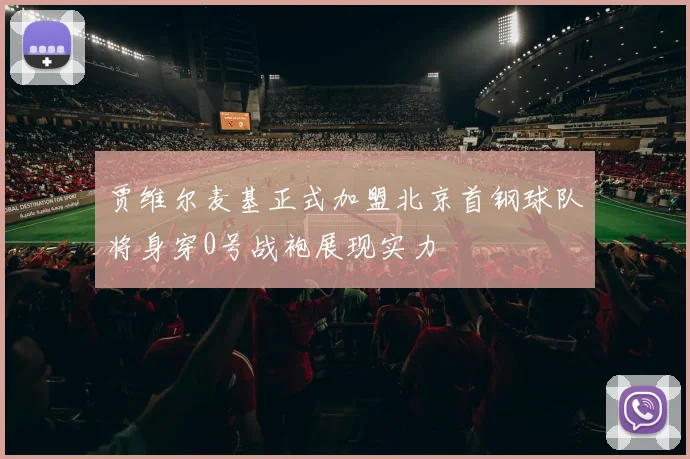 贾维尔麦基正式加盟北京首钢球队将身穿0号战袍展现实力