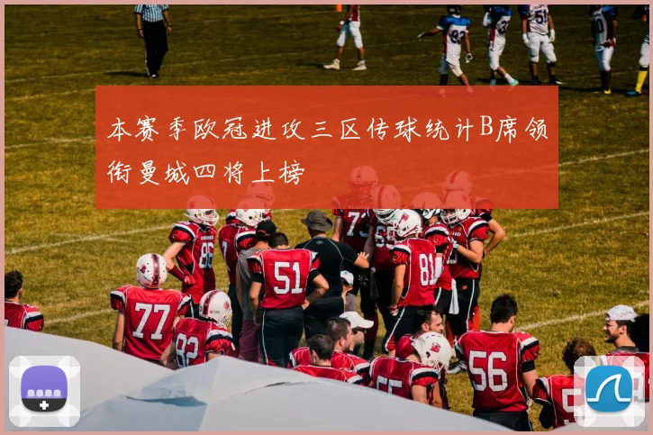 本赛季欧冠进攻三区传球统计B席领衔曼城四将上榜