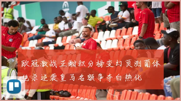 欧冠激战正酣积分榜变幻莫测葡体绝杀逆袭皇马名额争夺白热化