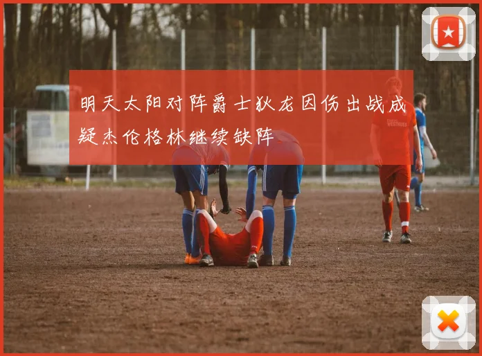 明天太阳对阵爵士狄龙因伤出战成疑杰伦格林继续缺阵