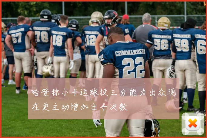 哈登称小卡运球投三分能力出众现在更主动增加出手次数