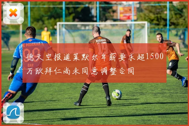 德天空报道莱默尔年薪要求超1500万欧拜仁尚未同意调整合同
