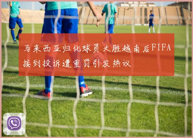 马来西亚归化球员大胜越南后FIFA接到投诉遭重罚引发热议