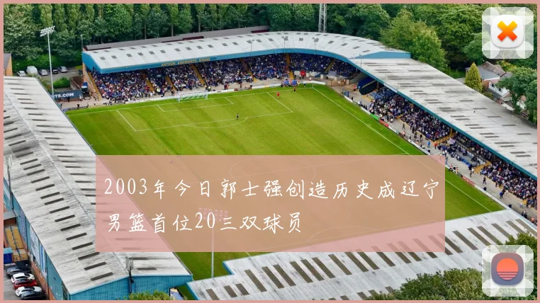 2003年今日郭士强创造历史成辽宁男篮首位20三双球员