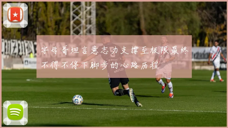 字母哥坦言意志力支撑至极限最终不得不停下脚步的心路历程