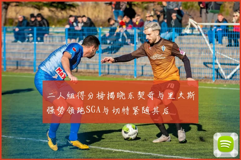 二人组得分榜揭晓东契奇与里夫斯强势领跑SGA与切特紧随其后