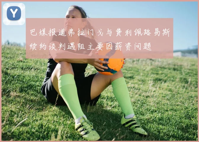 巴媒报道弗拉门戈与费利佩路易斯续约谈判遇阻主要因薪资问题