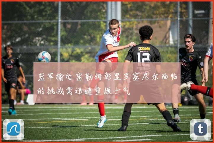 蓝军输给富勒姆彰显罗塞尼尔面临的挑战需迅速重振士气
