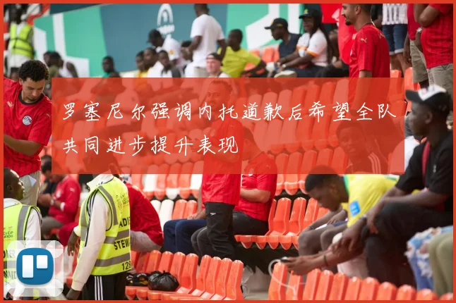 罗塞尼尔强调内托道歉后希望全队共同进步提升表现